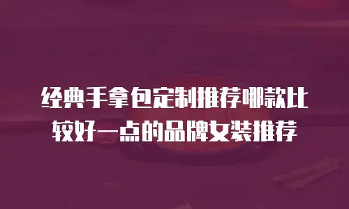 经典手拿包定制推荐哪款比较好一点的品牌女装推荐