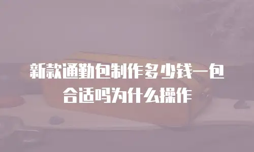 新款通勤包制作多少钱一包合适吗为什么操作
