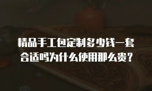 精品手工包定制多少钱一套合适吗为什么使用那么贵？