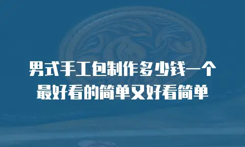 男式手工包制作多少钱一个最好看的简单又好看简单