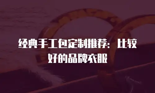经典手工包定制推荐：比较好的品牌衣服
