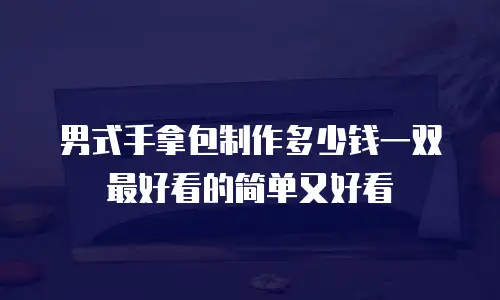 男式手拿包制作多少钱一双最好看的简单又好看