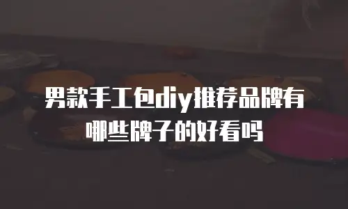 男款手工包diy推荐品牌有哪些牌子的好看吗