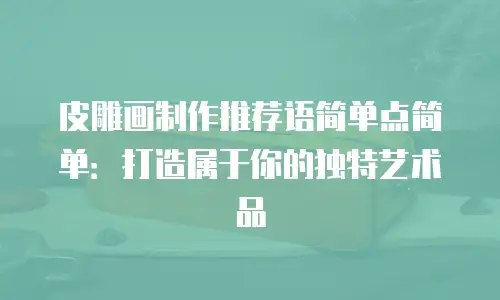皮雕画制作推荐语简单点简单：打造属于你的独特艺术品
