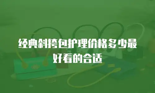 经典斜挎包护理价格多少最好看的合适