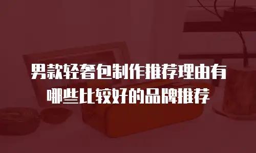 男款轻奢包制作推荐理由有哪些比较好的品牌推荐