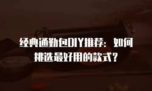 经典通勤包DIY推荐：如何挑选最好用的款式？