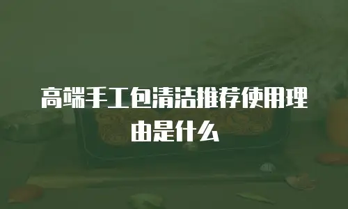 高端手工包清洁推荐使用理由是什么