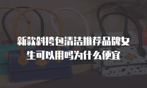 新款斜挎包清洁推荐品牌女生可以用吗为什么便宜