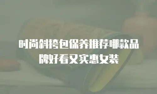 时尚斜挎包保养推荐哪款品牌好看又实惠女装