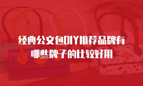 经典公文包DIY推荐品牌有哪些牌子的比较好用