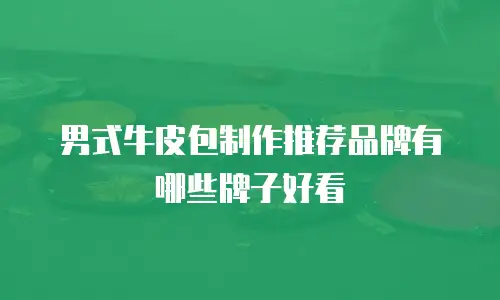 男式牛皮包制作推荐品牌有哪些牌子好看