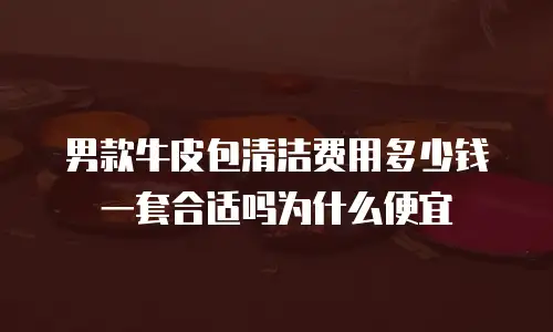 男款牛皮包清洁费用多少钱一套合适吗为什么便宜