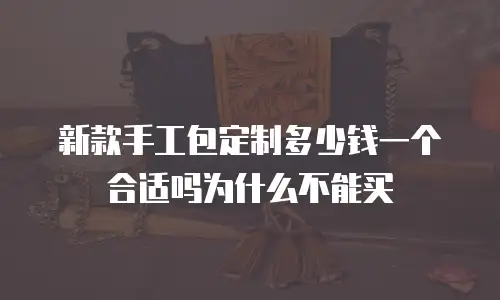 新款手工包定制多少钱一个合适吗为什么不能买