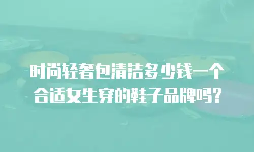 时尚轻奢包清洁多少钱一个合适女生穿的鞋子品牌吗？