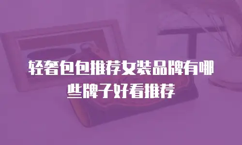 轻奢包包推荐女装品牌有哪些牌子好看推荐