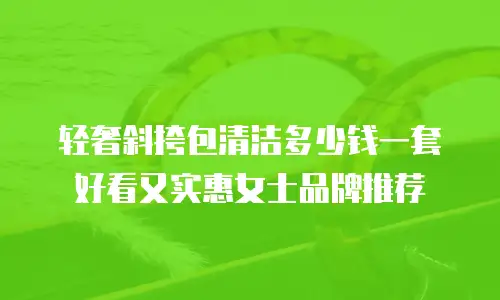 轻奢斜挎包清洁多少钱一套好看又实惠女士品牌推荐