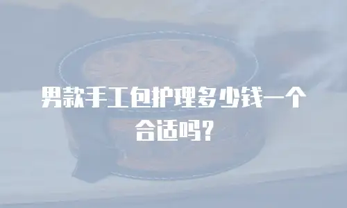 男款手工包护理多少钱一个合适吗？