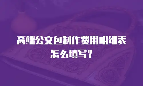 高端公文包制作费用明细表怎么填写？