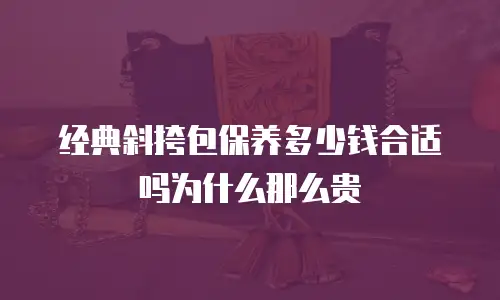 经典斜挎包保养多少钱合适吗为什么那么贵