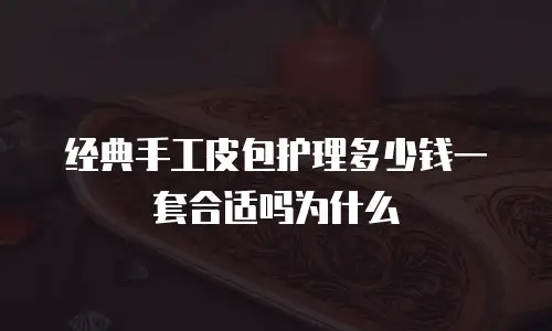 经典手工皮包护理多少钱一套合适吗为什么