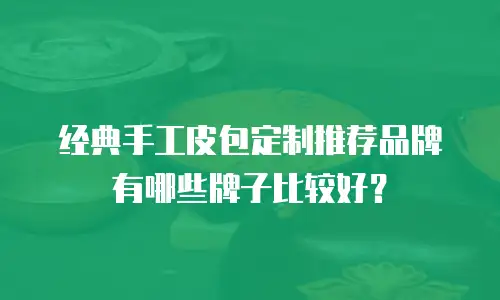 经典手工皮包定制推荐品牌有哪些牌子比较好？