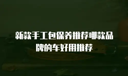 新款手工包保养推荐哪款品牌的车好用推荐