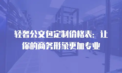 轻奢公文包定制价格表：让你的商务形象更加专业