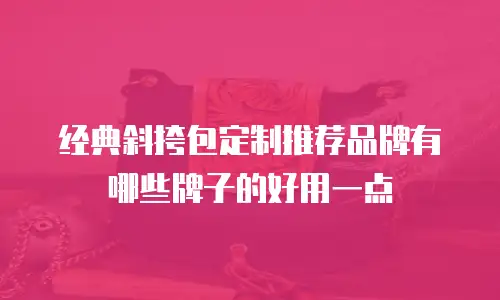 经典斜挎包定制推荐品牌有哪些牌子的好用一点