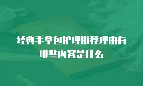 经典手拿包护理推荐理由有哪些内容是什么