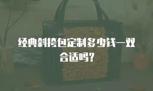 经典斜挎包定制多少钱一双合适吗？