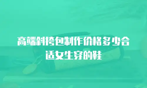 高端斜挎包制作价格多少合适女生穿的鞋