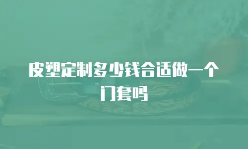 皮塑定制多少钱合适做一个门套吗