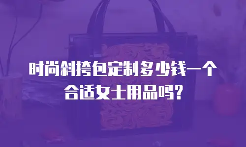 时尚斜挎包定制多少钱一个合适女士用品吗？