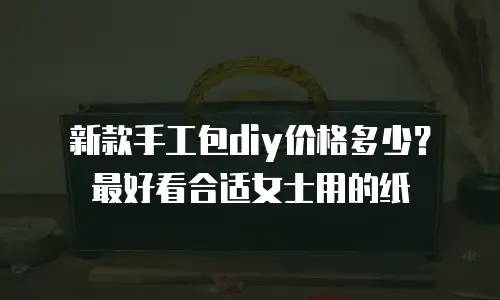 新款手工包diy价格多少？最好看合适女士用的纸