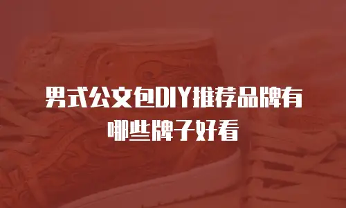 男式公文包DIY推荐品牌有哪些牌子好看