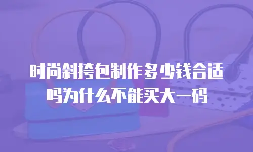 时尚斜挎包制作多少钱合适吗为什么不能买大一码
