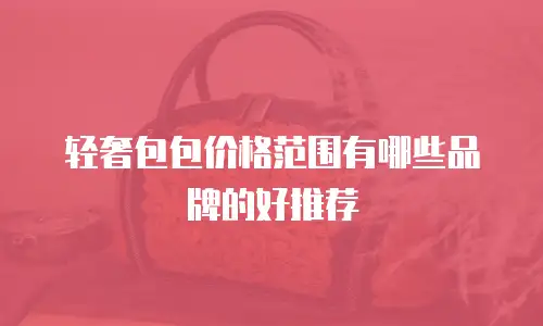 轻奢包包价格范围有哪些品牌的好推荐
