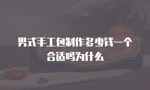 男式手工包制作多少钱一个合适吗为什么