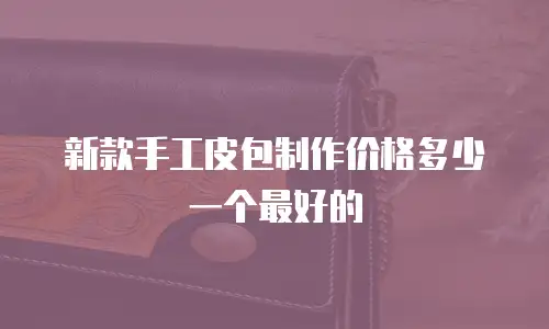 新款手工皮包制作价格多少一个最好的
