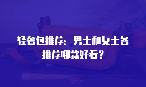 轻奢包推荐：男士和女士各推荐哪款好看？