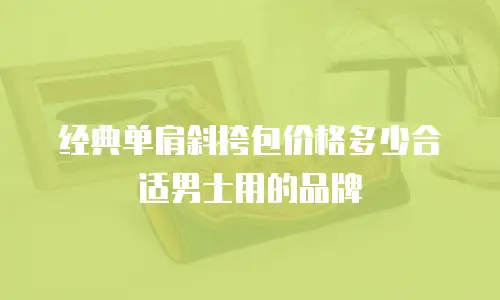 经典单肩斜挎包价格多少合适男士用的品牌