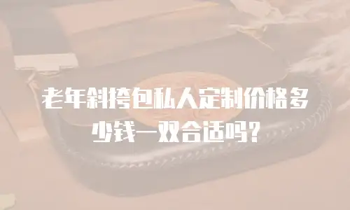 老年斜挎包私人定制价格多少钱一双合适吗？