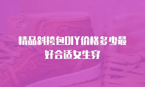 精品斜挎包DIY价格多少最好合适女生穿