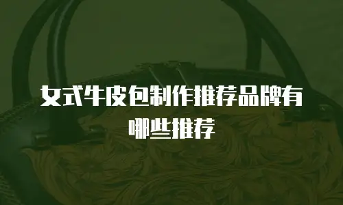 女式牛皮包制作推荐品牌有哪些推荐