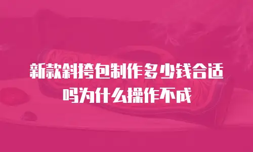 新款斜挎包制作多少钱合适吗为什么操作不成