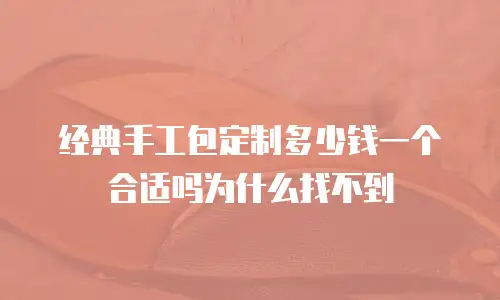 经典手工包定制多少钱一个合适吗为什么找不到