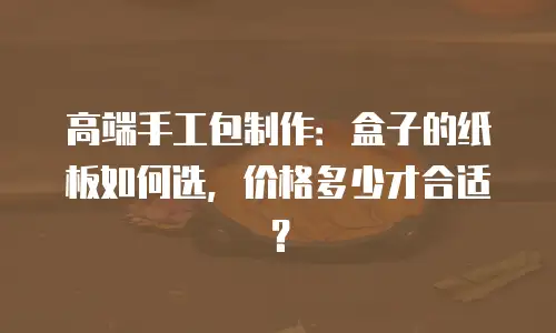 高端手工包制作：盒子的纸板如何选，价格多少才合适？