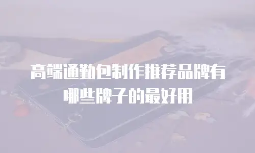 高端通勤包制作推荐品牌有哪些牌子的最好用
