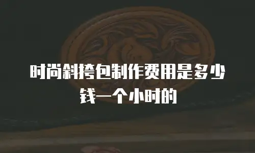 时尚斜挎包制作费用是多少钱一个小时的